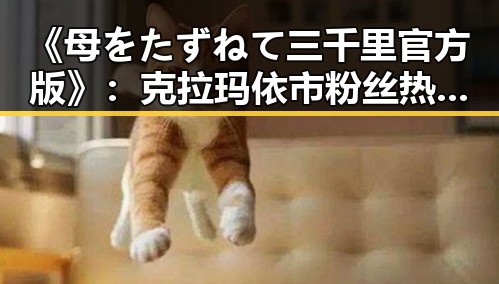 《母をたずねて三千里官方版》：克拉玛依市粉丝热议引发关注