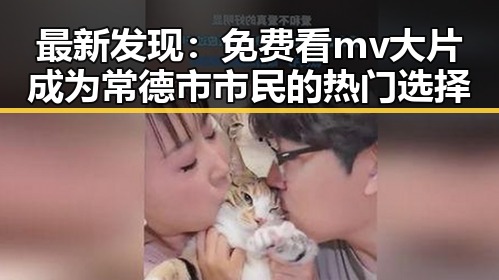 最新发现:免费看mv大片成为常德市市民的热门选择