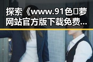 探索《www.91色😍萝网站官方版下载免费版》：让你轻松畅享娱乐圈的秘密与八卦