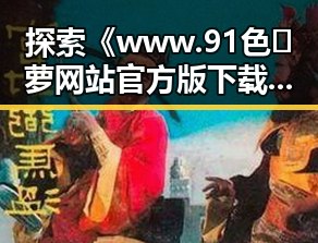 探索《www.91色😍萝网站官方版下载免费版》：让你轻松畅享娱乐圈的秘密与八卦