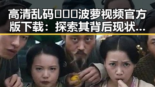 高清乱码🔞❌♋波萝视频官方版下载:探索其背后现状与发展