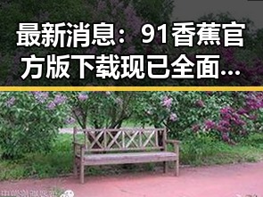 最新消息：91香蕉官方版下载现已全面上线，乌鲁木齐市用户热烈关注