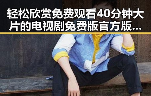 轻松欣赏 免费观看40分钟大片的电视剧免费版官方版，尽享精彩内容