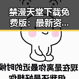 禁漫天堂下载免费版：最新资源获取与使用指南