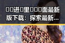 🔞🍌进🍑里❌❌❌面最新版下载:探索最新信息与安全指南