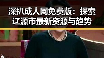 深扒成人网免费版:探索辽源市最新资源与趋势