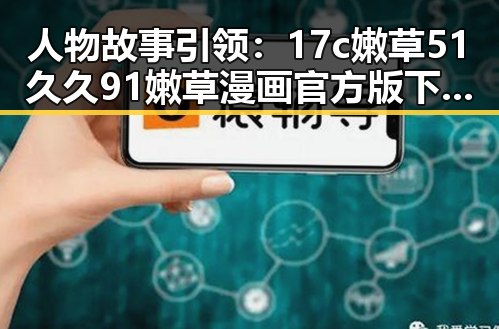 人物故事引领:17c嫩草51久久91嫩草漫画官方版下载的全攻略