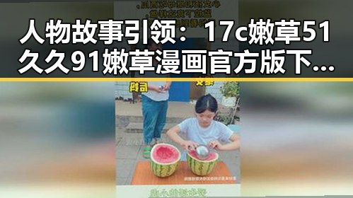 人物故事引领:17c嫩草51久久91嫩草漫画官方版下载的全攻略