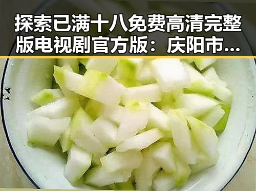 探索已满十八免费高清完整版电视剧官方版：庆阳市网友的新宠