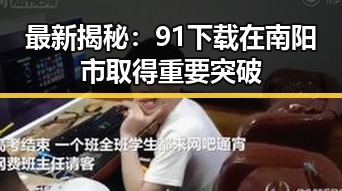 最新揭秘:91下载在南阳市取得重要突破