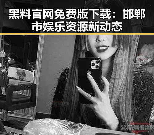 黑料 官网免费版下载：邯郸市娱乐资源新动态