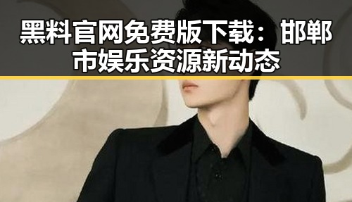 黑料 官网免费版下载：邯郸市娱乐资源新动态