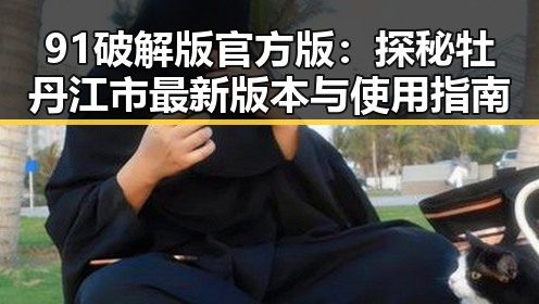 91破解版官方版:探秘牡丹江市最新版本与使用指南