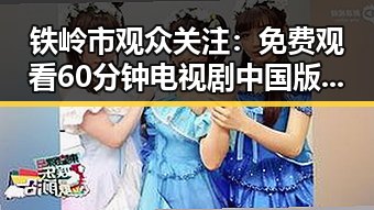 铁岭市观众关注: 免费观看60分钟电视剧中国版官方版引发热议