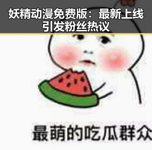 妖精动漫免费版:最新上线引发粉丝热议