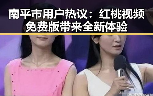 南平市用户热议：红桃视频免费版带来全新体验