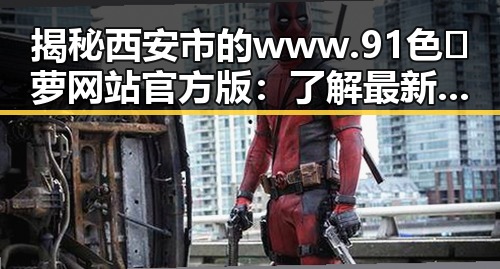 揭秘西安市的 www.91色😍萝网站官方版：了解最新内容与平台特色