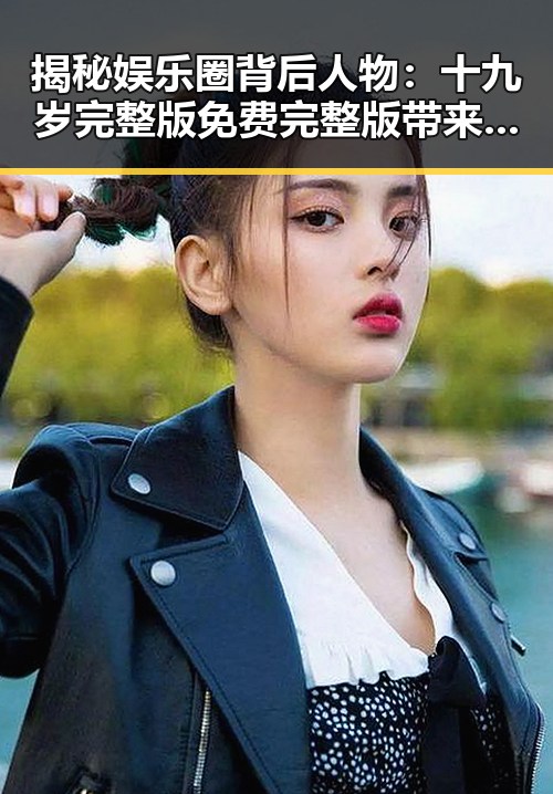 揭秘娱乐圈背后人物：十九岁完整版免费完整版带来的思考
