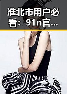 淮北市用户必看:91n官方版免费版完整体验指南