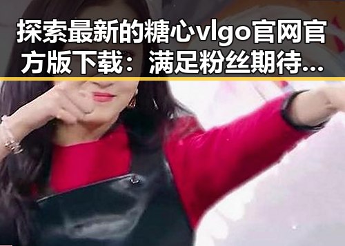 探索最新的糖心vlgo官网官方版下载:满足粉丝期待的全新体验