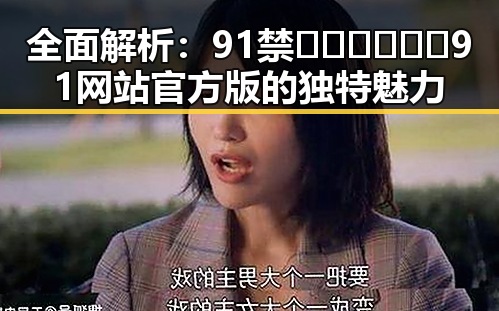 全面解析:91禁🍆🍑🔞❌❌❌91网站官方版的独特魅力