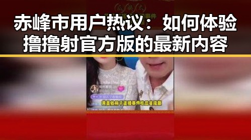 赤峰市用户热议:如何体验撸撸射官方版的最新内容