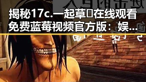 揭秘17c.一起草🌿在线观看免费蓝莓视频官方版：娱乐圈新宠的背后分析