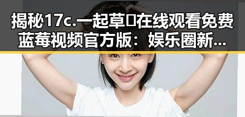 揭秘17c.一起草🌿在线观看免费蓝莓视频官方版:娱乐圈新宠的背后分析