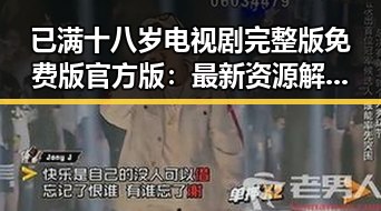 已满十八岁电视剧完整版免费版官方版:最新资源解析与观影指南