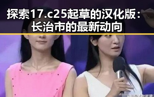 探索17.c25起草的汉化版：长治市的最新动向