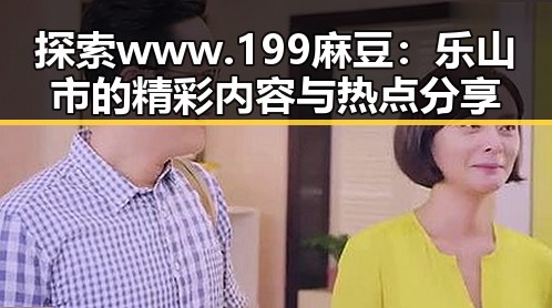 探索www.199麻豆：乐山市的精彩内容与热点分享