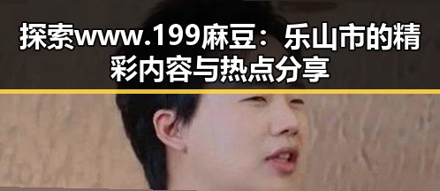 探索www.199麻豆:乐山市的精彩内容与热点分享