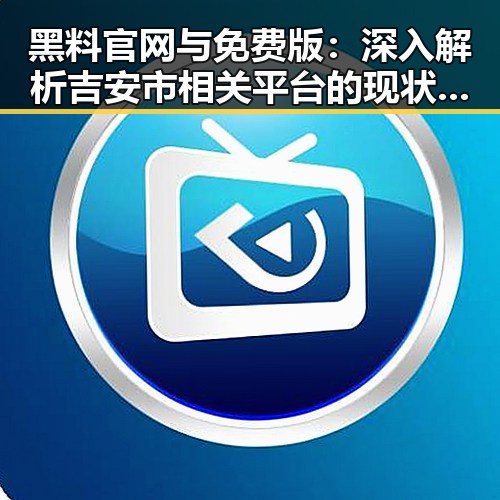 黑料 官网与免费版:深入解析吉安市相关平台的现状与发展