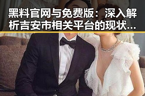 黑料 官网与免费版:深入解析吉安市相关平台的现状与发展