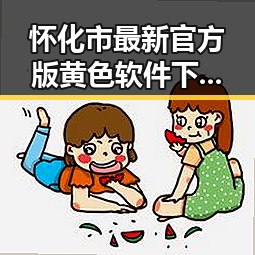怀化市最新官方版黄色软件下载免费官方版全面上线
