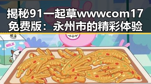 揭秘91 一起草wwwcom17免费版:永州市的精彩体验