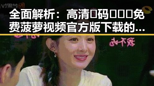 全面解析：高清🈚码🔞❌♋免费菠萝视频官方版下载的现状与趋势