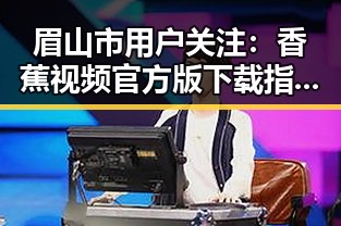 眉山市用户关注:香蕉视频官方版下载指南
