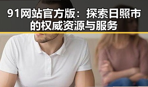 91网站官方版：探索日照市的权威资源与服务