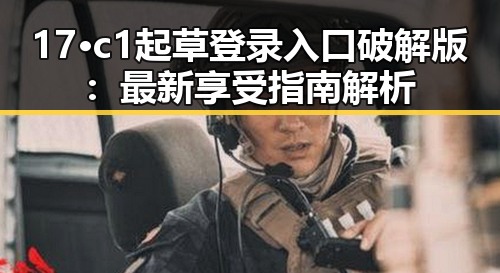 17·c1起草登录入口破解版：最新享受指南解析