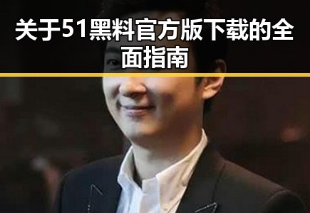 关于51黑料官方版下载的全面指南