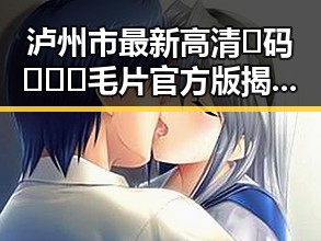 泸州市最新高清🈚码🔞❌♋毛片官方版揭秘：安全观看指南