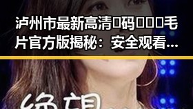 泸州市最新高清🈚码🔞❌♋毛片官方版揭秘:安全观看指南