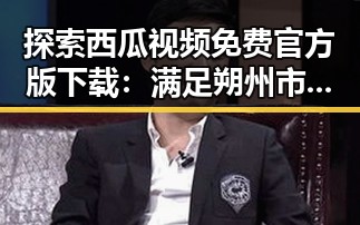 探索西瓜视频免费官方版下载：满足朔州市网友的观影需求