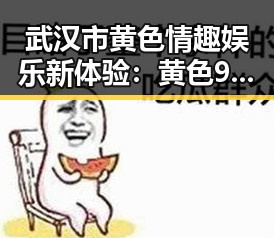 武汉市黄色情趣娱乐新体验:黄色91官方版带你领略极致娱乐