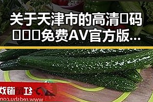 关于天津市的高清🈚码🔞❌♋免费AV官方版免费版内容解析