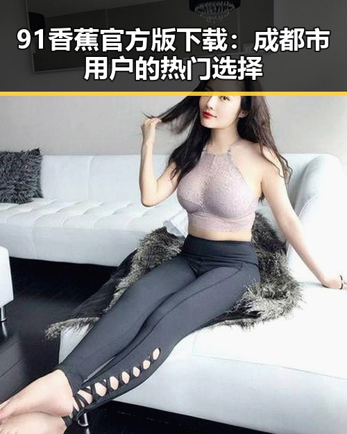 91香蕉官方版下载:成都市用户的热门选择