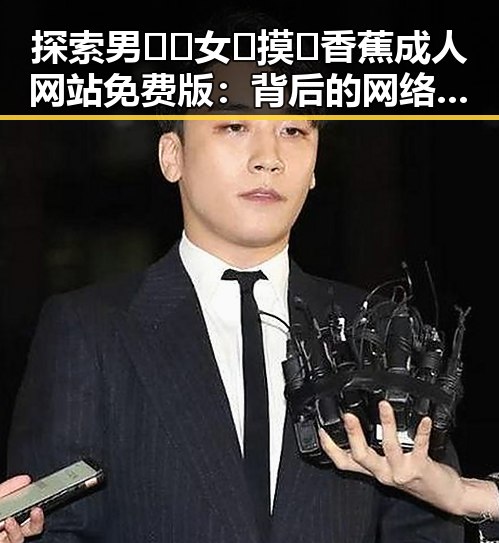 探索男🍌❌女🍑摸🐻香蕉成人网站免费版：背后的网络现象与文化反思