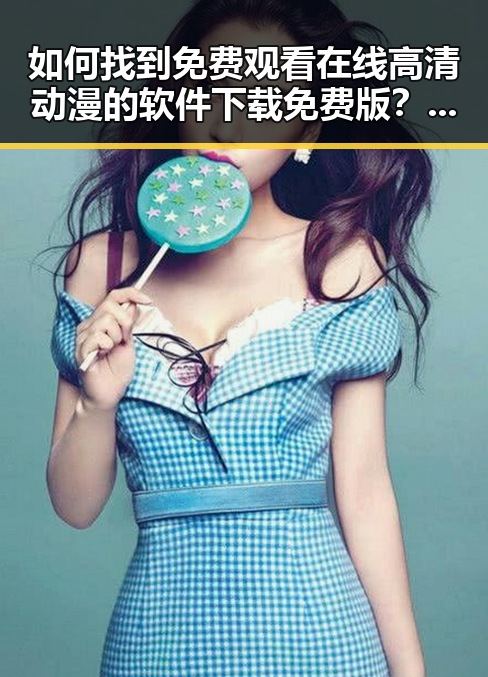 如何找到 免费观看在线高清动漫的软件下载免费版 ?详细指南
