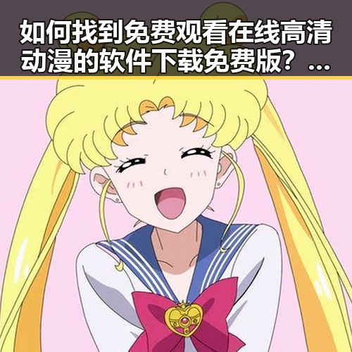 如何找到 免费观看在线高清动漫的软件下载免费版 ?详细指南